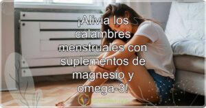 ¡Alivia los calambres menstruales con suplementos de magnesio y omega-3!