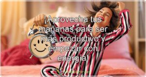 ¡Aprovecha tus mañanas para ser más productivo y empezar con energía!