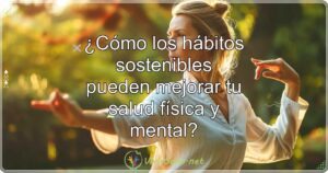 ¿Cómo los hábitos sostenibles pueden mejorar tu salud física y mental?