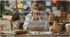 Cómo manejar la procrastinación y aumentar tu productividad