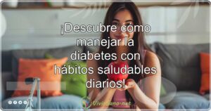 ¡Descubre cómo manejar la diabetes con hábitos saludables diarios!