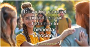 Descubre cómo el contacto social fortalece tu bienestar emocional