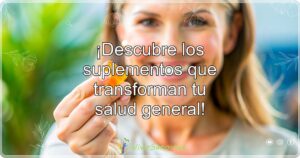 ¡Descubre los suplementos que transforman tu salud general!