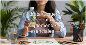 ¡Hidrata tu cuerpo desde dentro con suplementos esenciales!